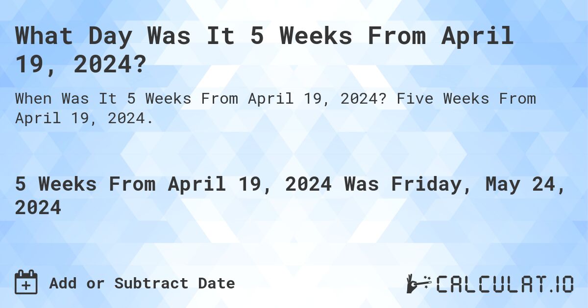 What is 5 Weeks From April 19, 2024?. Five Weeks From April 19, 2024.