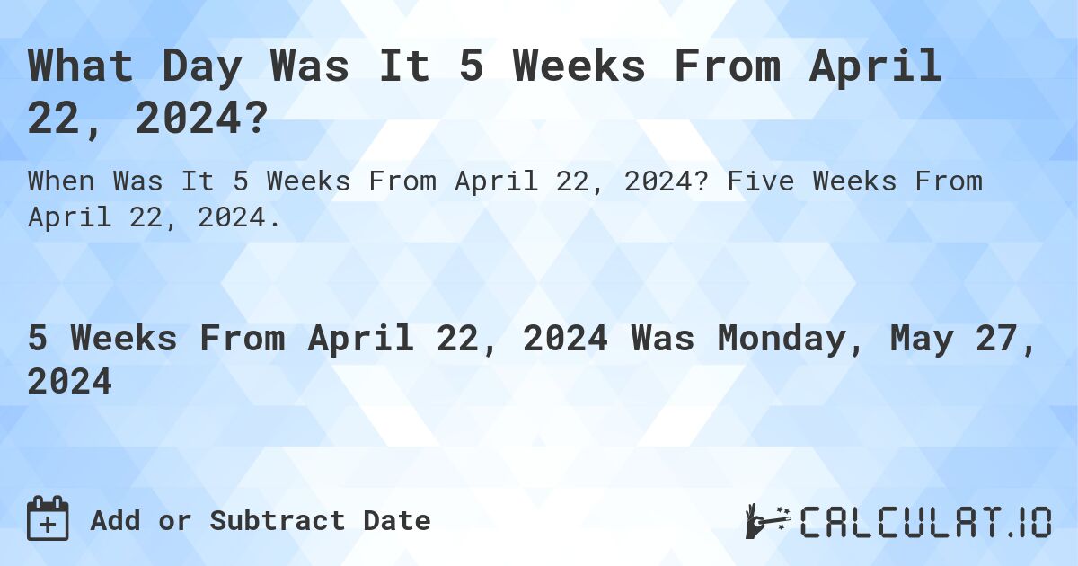 What is 5 Weeks From April 22, 2024?. Five Weeks From April 22, 2024.
