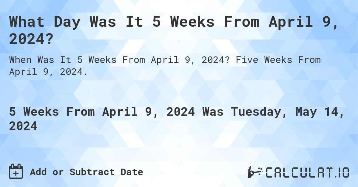 What is 5 Weeks From April 9, 2024?. Five Weeks From April 9, 2024.