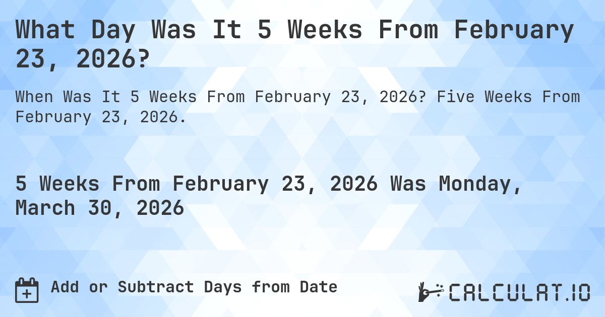 What is 5 Weeks From February 23, 2026?. Five Weeks From February 23, 2026.