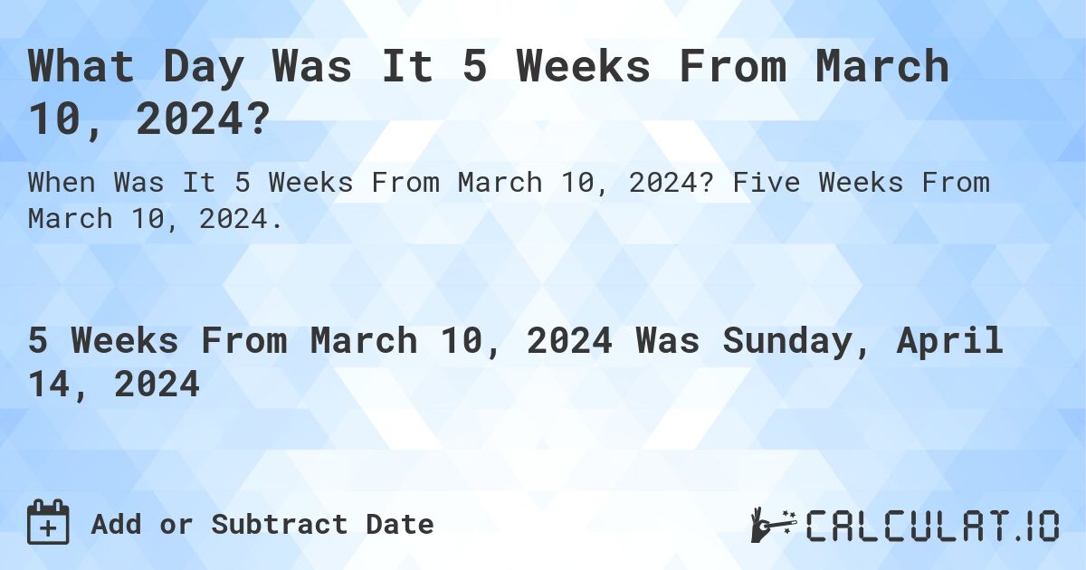 What Day Was It 5 Weeks From March 10, 2024?. Five Weeks From March 10, 2024.
