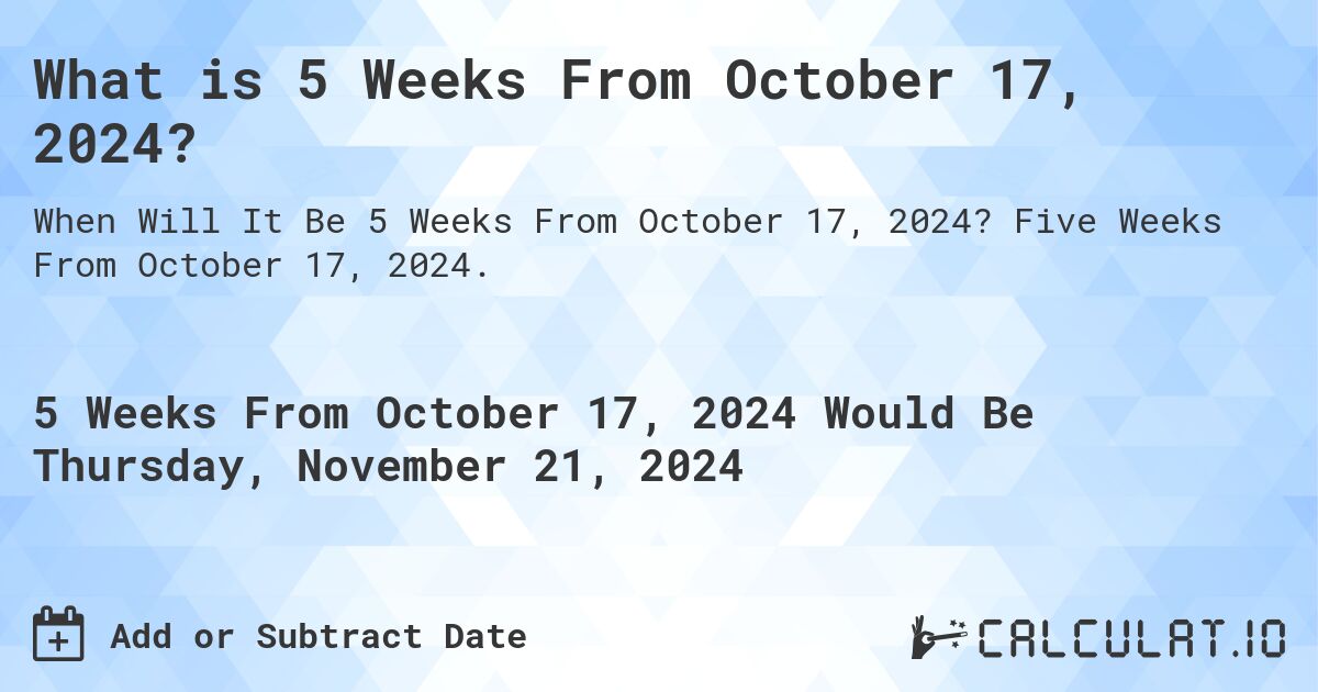 What is 5 Weeks From October 17, 2024?. Five Weeks From October 17, 2024.