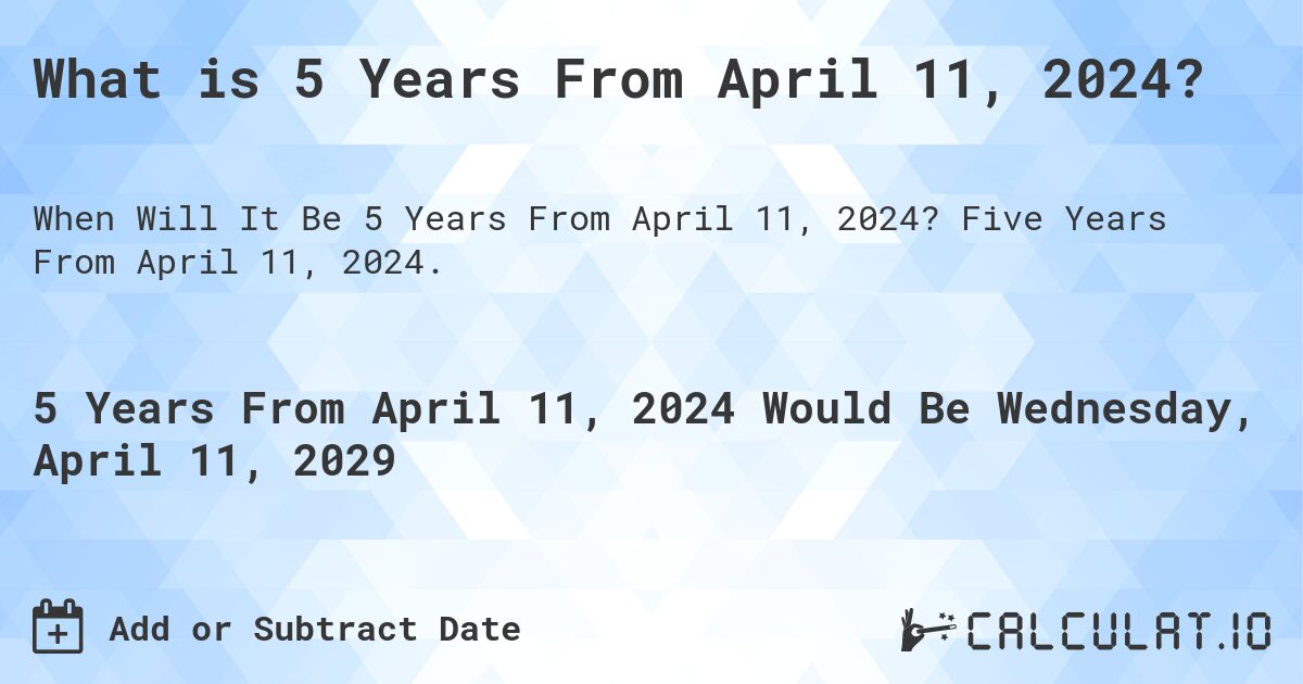 What is 5 Years From April 11, 2024?. Five Years From April 11, 2024.