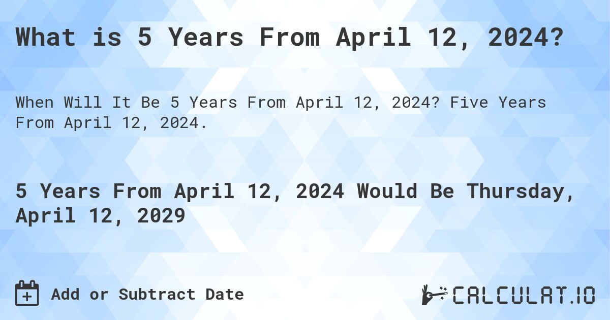 What is 5 Years From April 12, 2024?. Five Years From April 12, 2024.