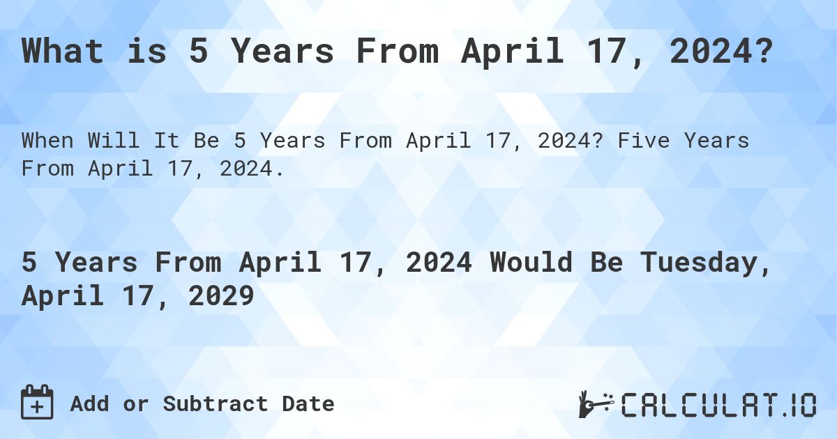 What is 5 Years From April 17, 2024?. Five Years From April 17, 2024.