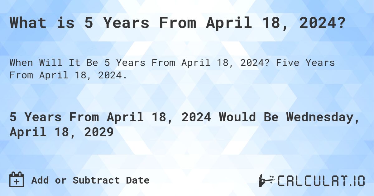 What is 5 Years From April 18, 2024?. Five Years From April 18, 2024.