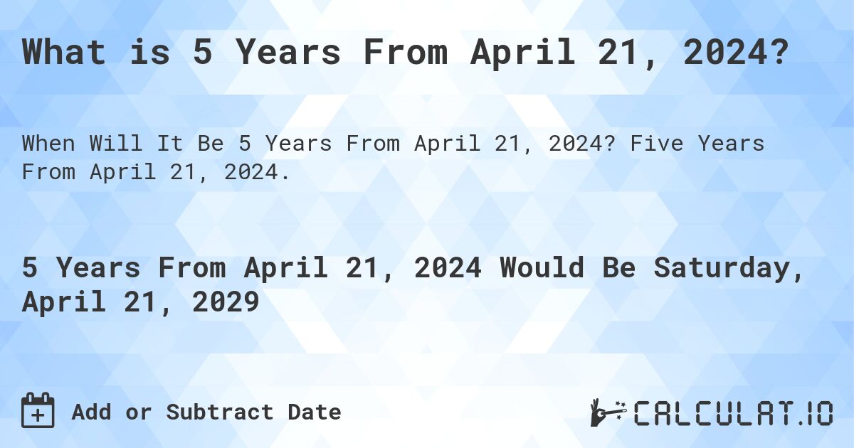 What is 5 Years From April 21, 2024?. Five Years From April 21, 2024.