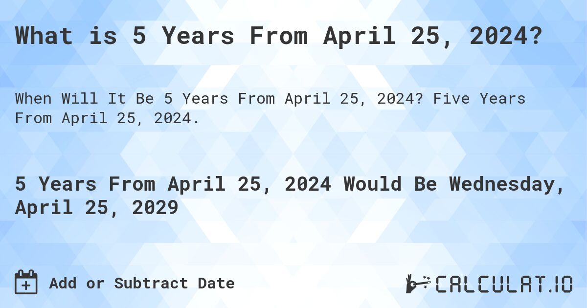 What is 5 Years From April 25, 2024?. Five Years From April 25, 2024.