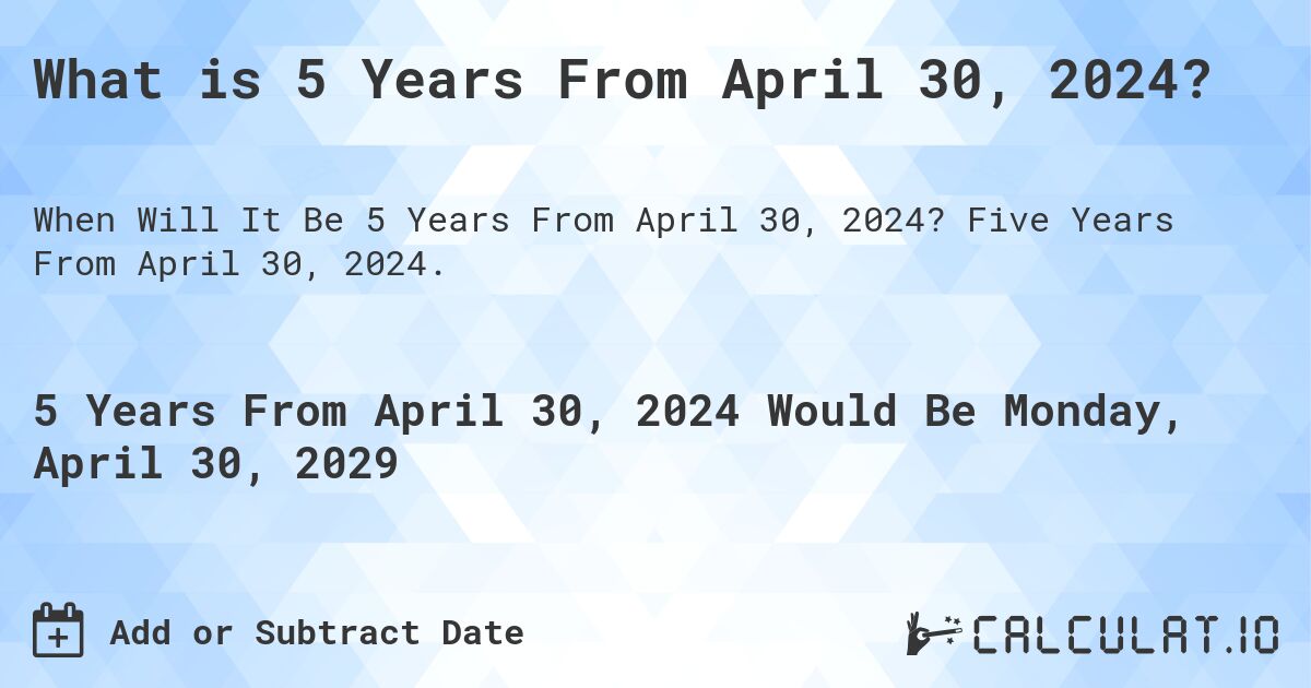 What is 5 Years From April 30, 2024?. Five Years From April 30, 2024.