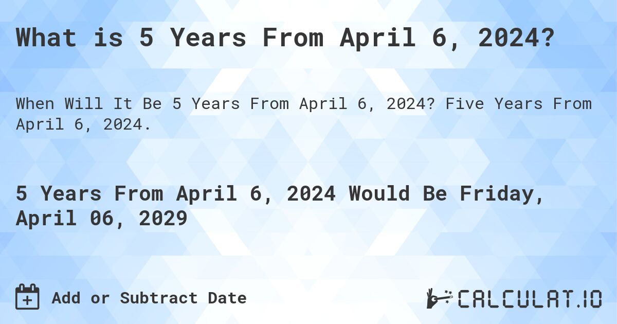 What is 5 Years From April 6, 2024?. Five Years From April 6, 2024.