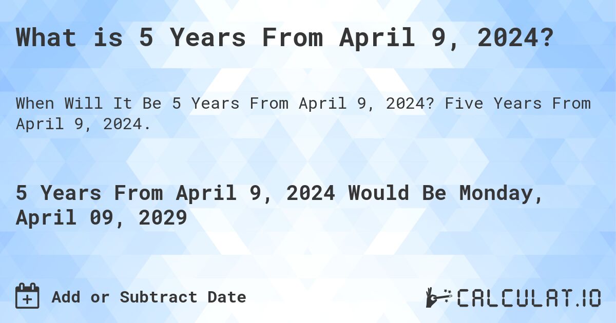 What is 5 Years From April 9, 2024?. Five Years From April 9, 2024.