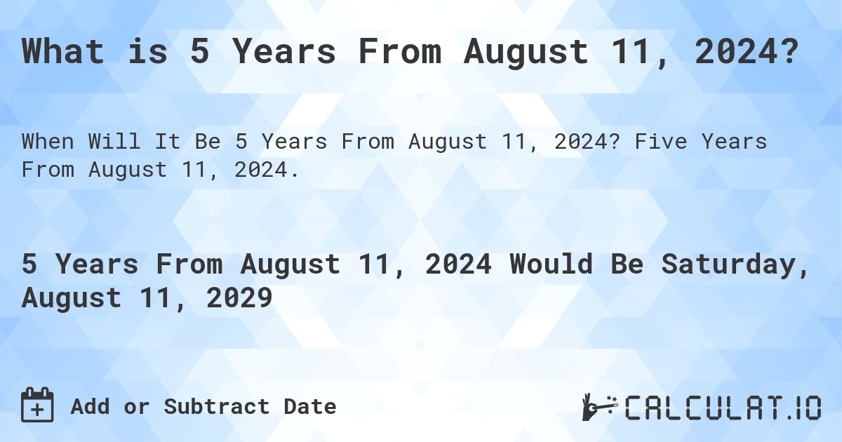 What is 5 Years From August 11, 2024?. Five Years From August 11, 2024.