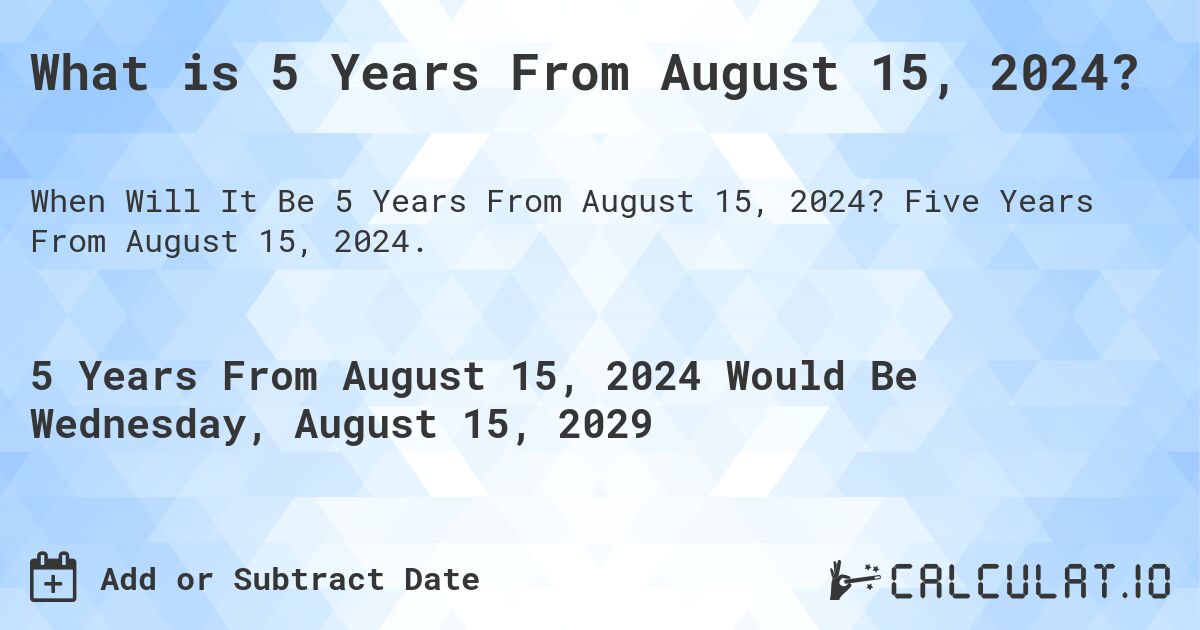 What is 5 Years From August 15, 2024?. Five Years From August 15, 2024.