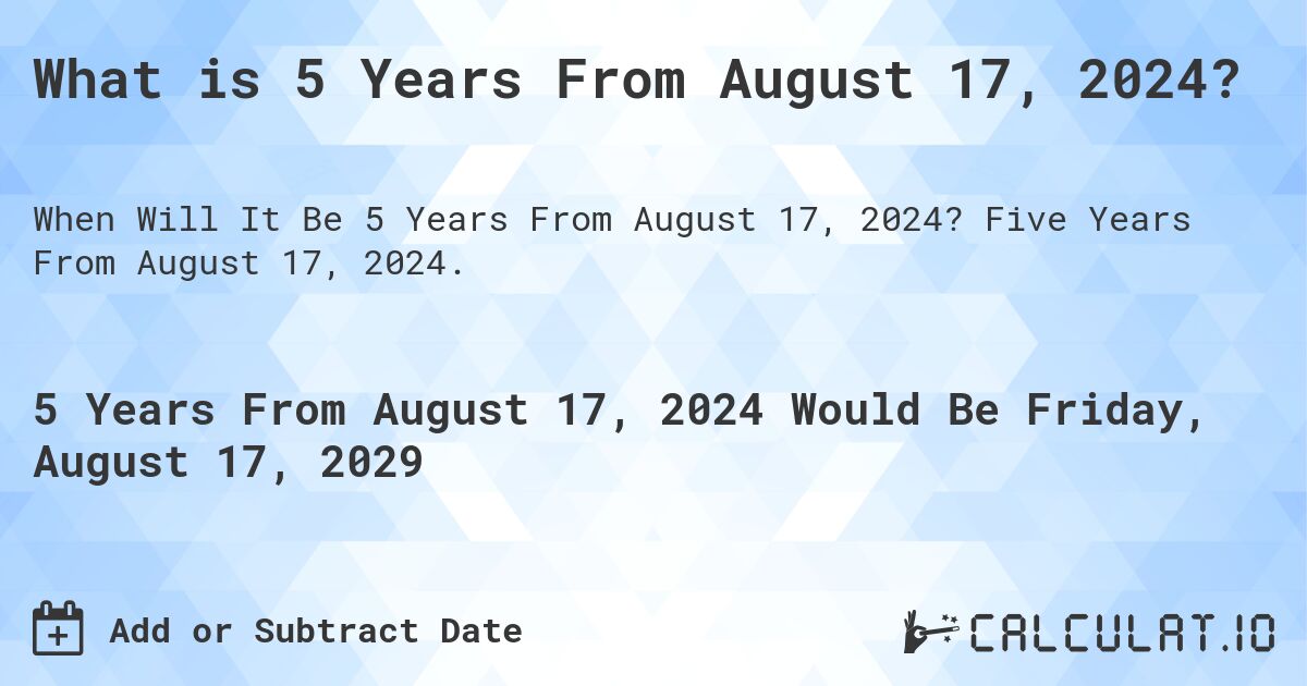 What is 5 Years From August 17, 2024?. Five Years From August 17, 2024.