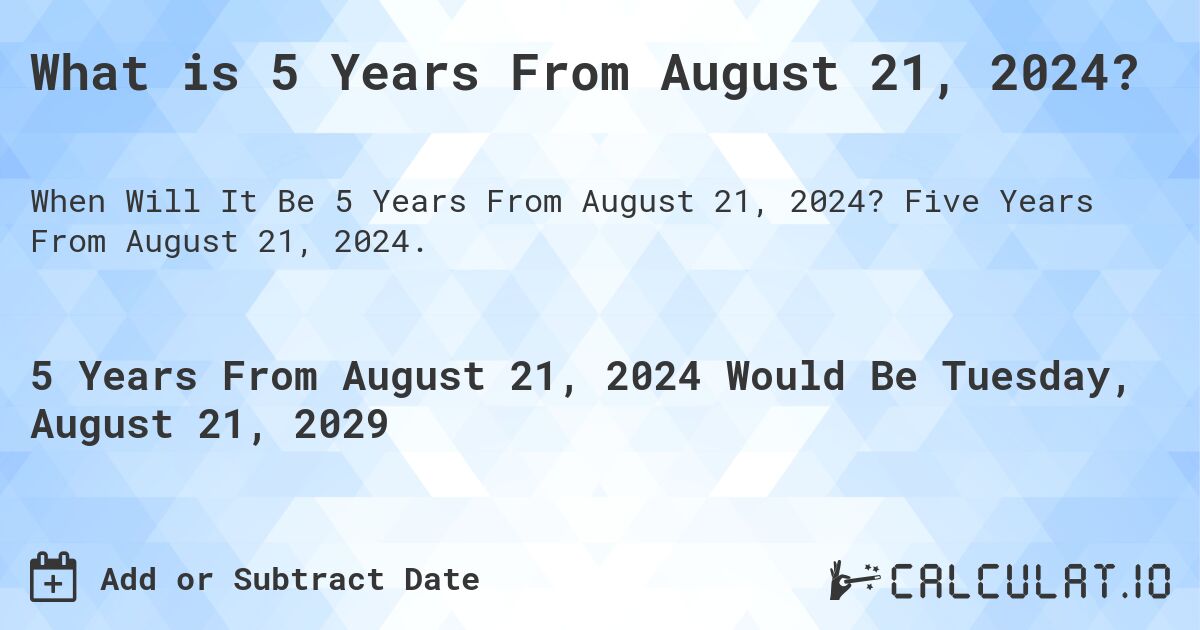 What is 5 Years From August 21, 2024?. Five Years From August 21, 2024.