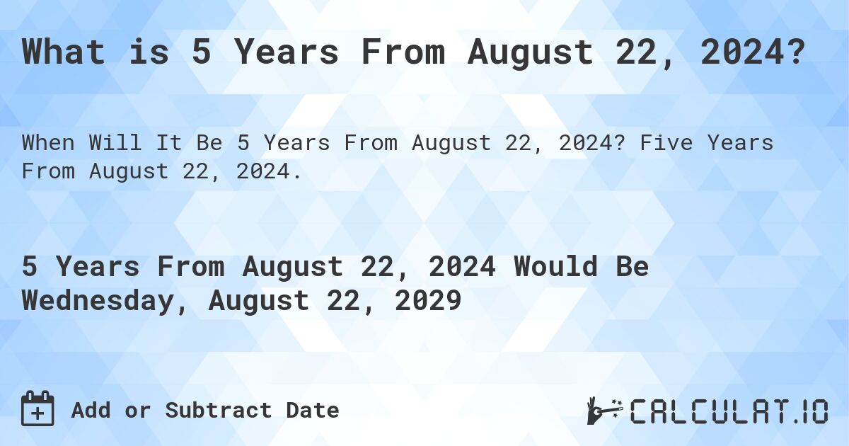 What is 5 Years From August 22, 2024?. Five Years From August 22, 2024.