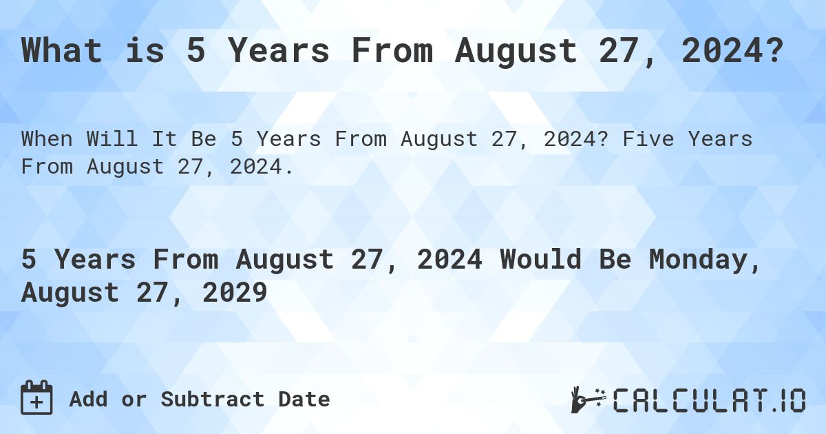 What is 5 Years From August 27, 2024?. Five Years From August 27, 2024.