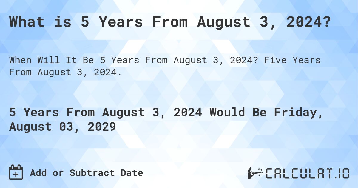 What is 5 Years From August 3, 2024?. Five Years From August 3, 2024.