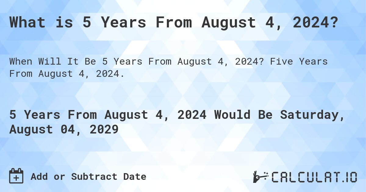 What is 5 Years From August 4, 2024?. Five Years From August 4, 2024.