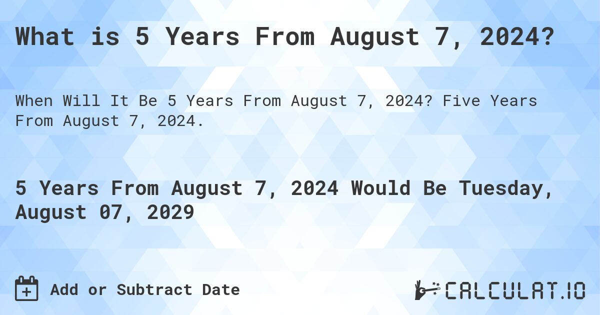 What is 5 Years From August 7, 2024?. Five Years From August 7, 2024.