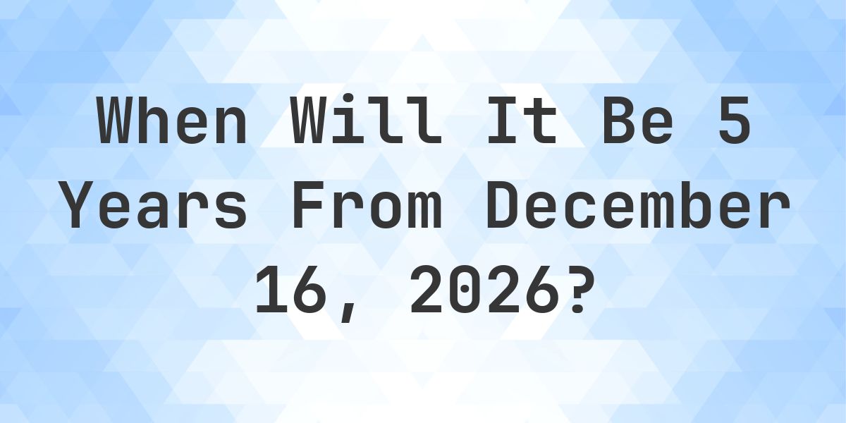 What is 5 Years From December 16, 2026? - Calculatio