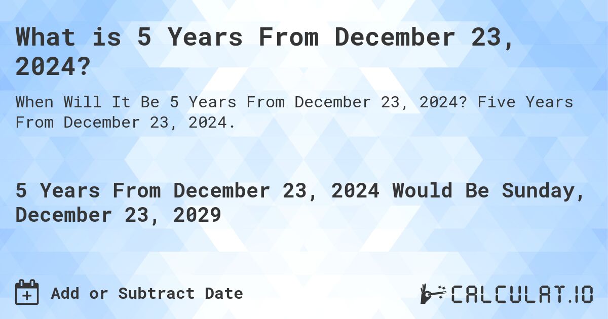 What is 5 Years From December 23, 2024?. Five Years From December 23, 2024.
