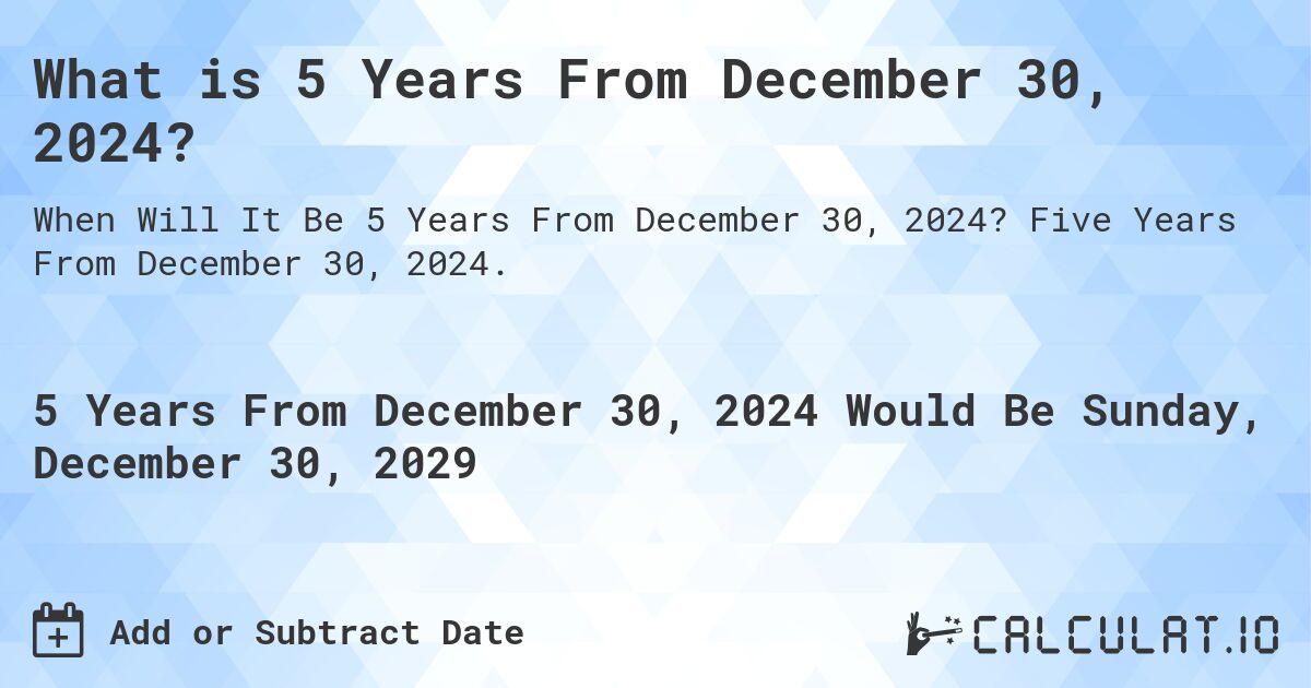 What is 5 Years From December 30, 2024?. Five Years From December 30, 2024.