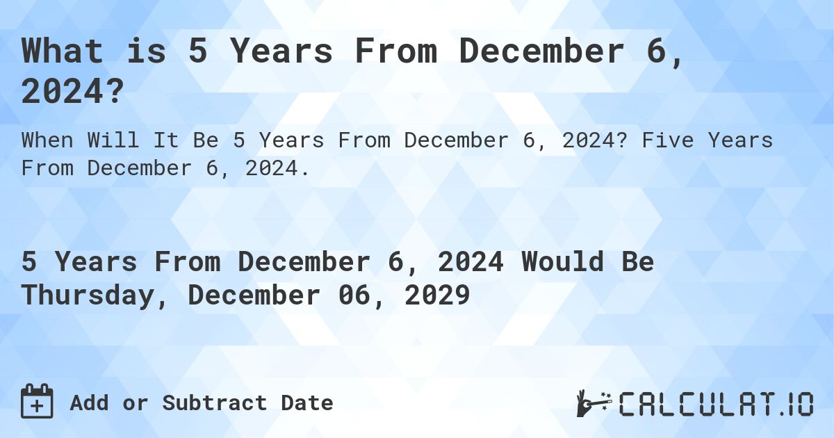 What is 5 Years From December 6, 2024?. Five Years From December 6, 2024.