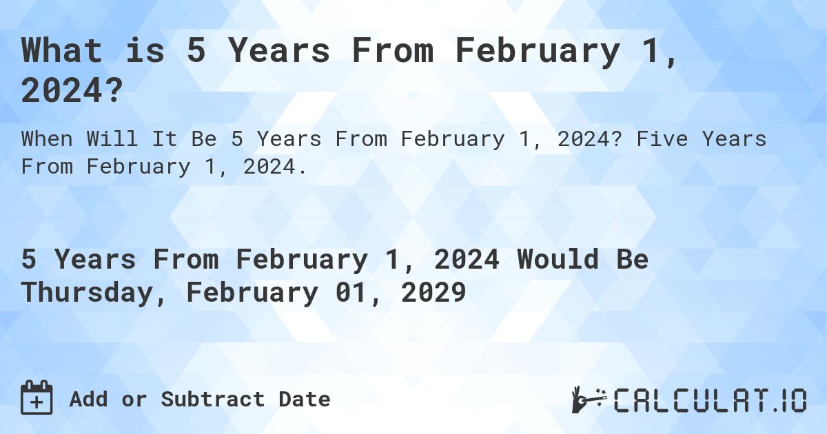 What is 5 Years From February 1, 2024?. Five Years From February 1, 2024.