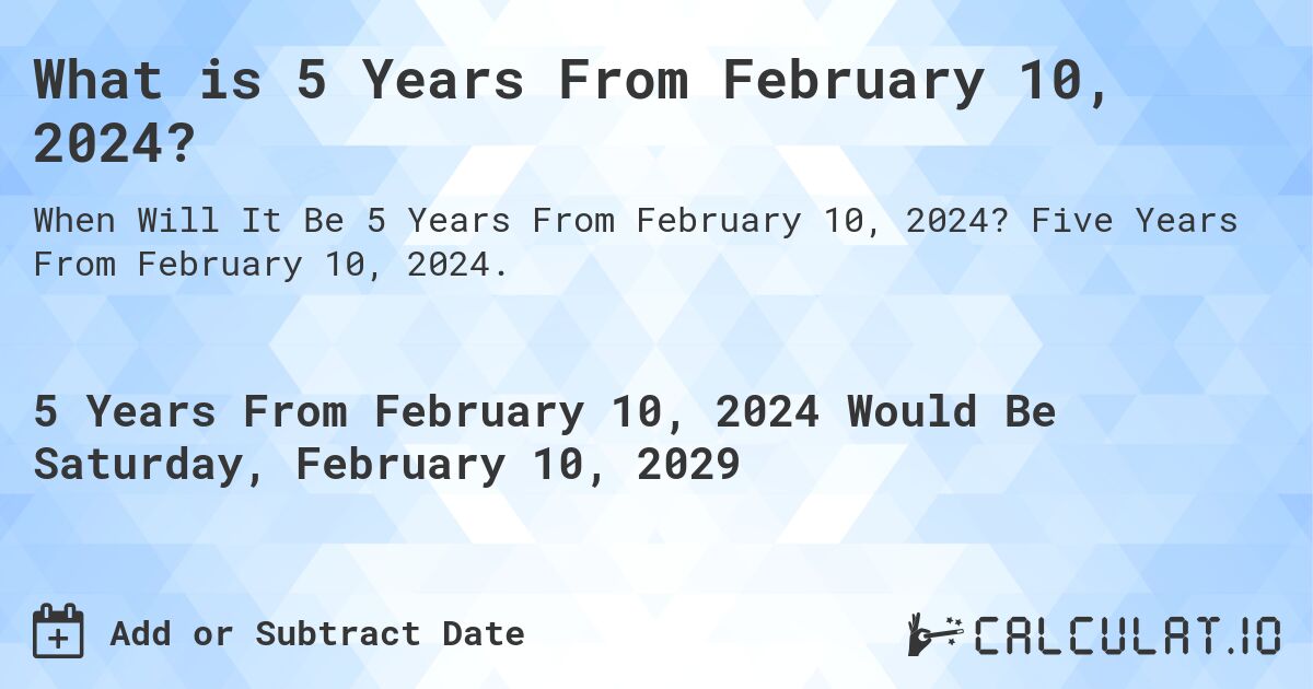 What is 5 Years From February 10, 2024?. Five Years From February 10, 2024.
