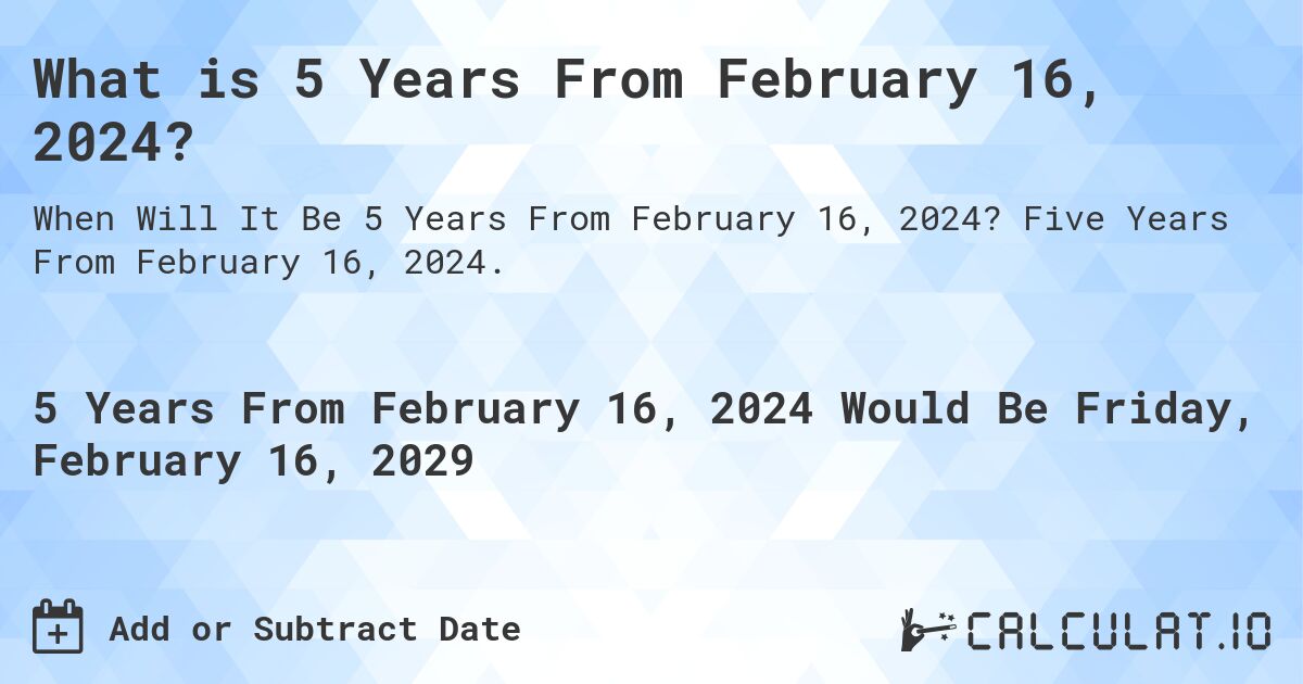 What is 5 Years From February 16, 2024?. Five Years From February 16, 2024.