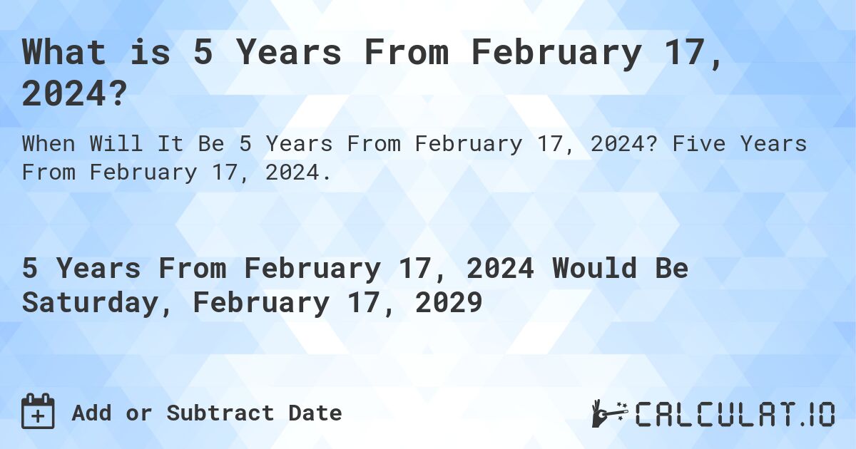 What is 5 Years From February 17, 2024?. Five Years From February 17, 2024.