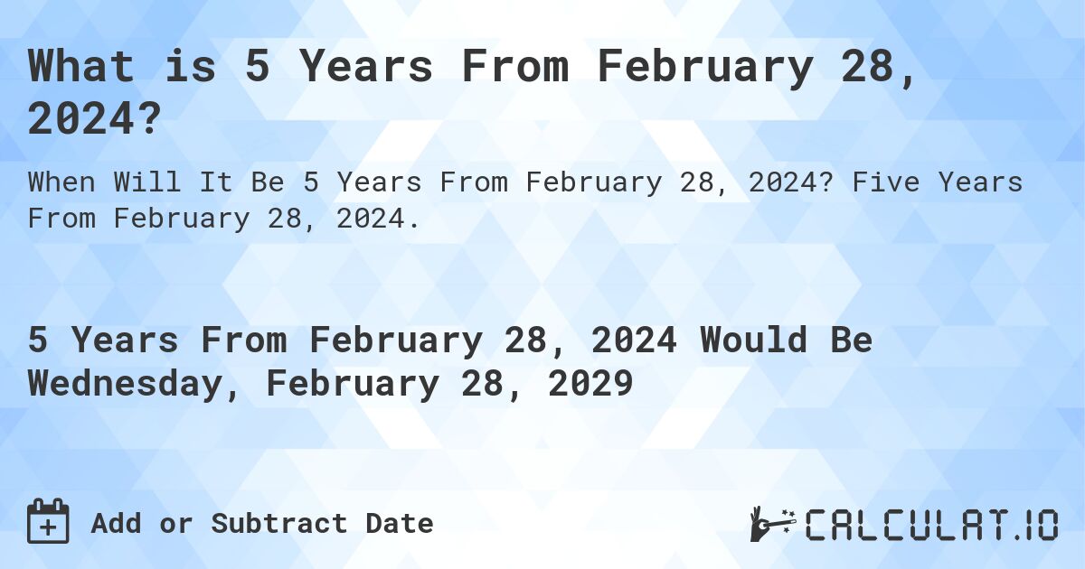 What is 5 Years From February 28, 2024?. Five Years From February 28, 2024.