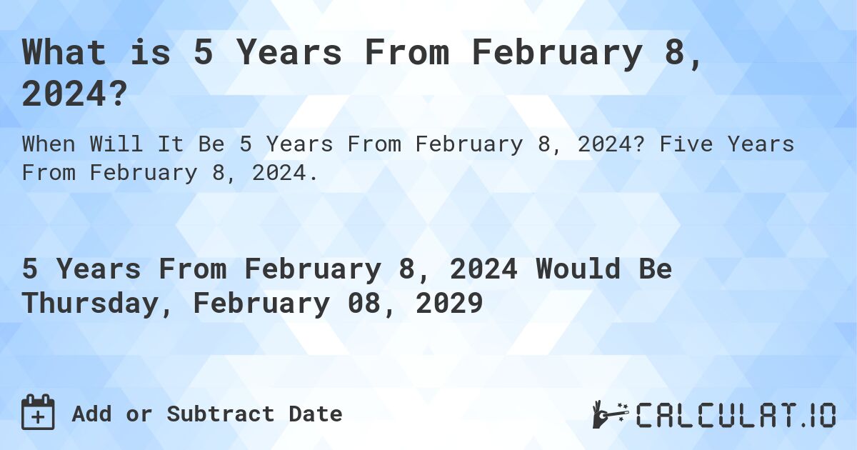 What is 5 Years From February 8, 2024?. Five Years From February 8, 2024.