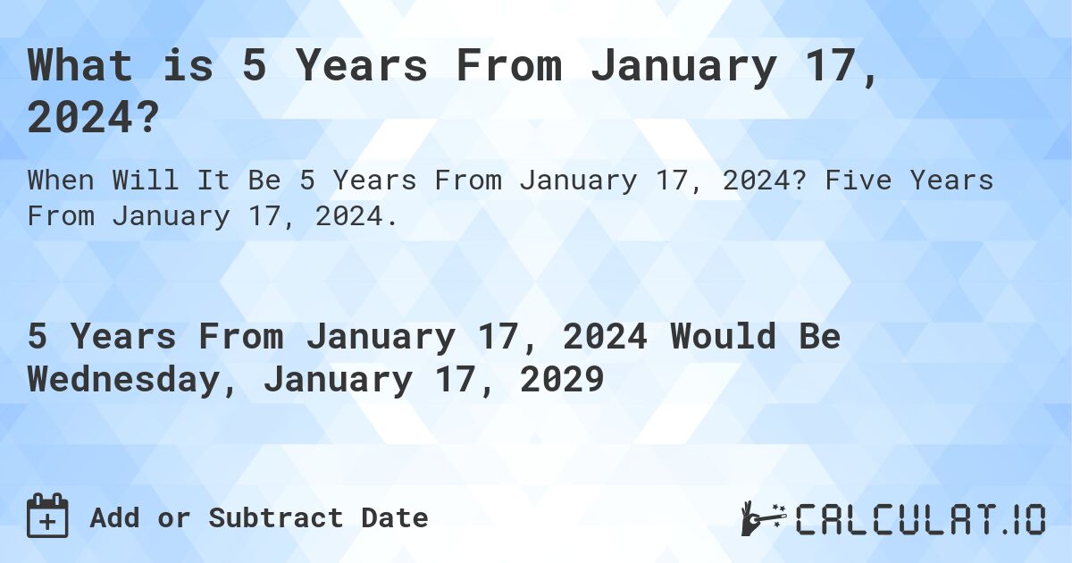 What is 5 Years From January 17, 2024?. Five Years From January 17, 2024.