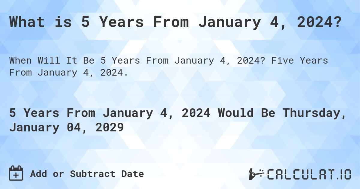What is 5 Years From January 4, 2024?. Five Years From January 4, 2024.