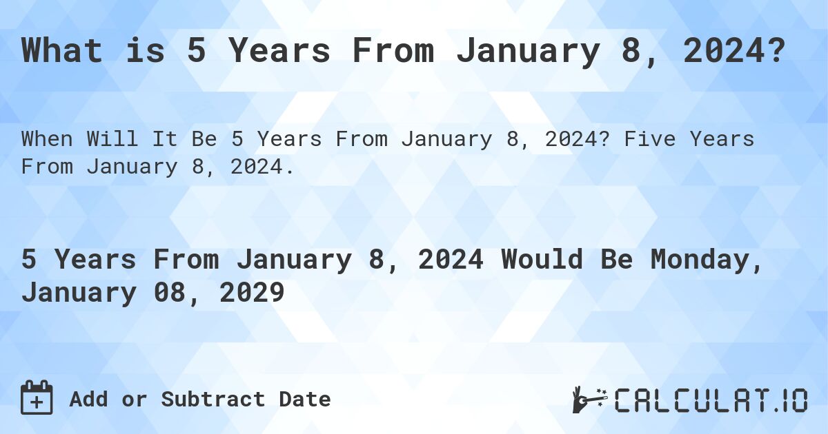 What is 5 Years From January 8, 2024?. Five Years From January 8, 2024.