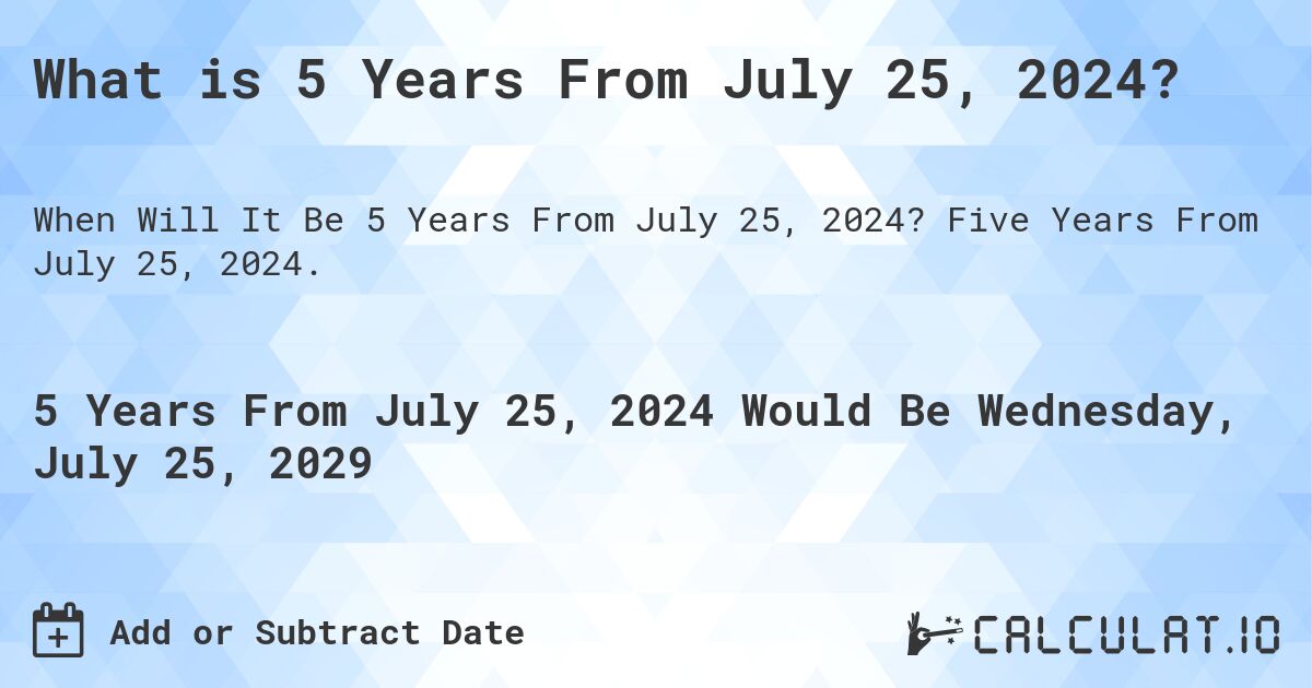 What is 5 Years From July 25, 2024?. Five Years From July 25, 2024.