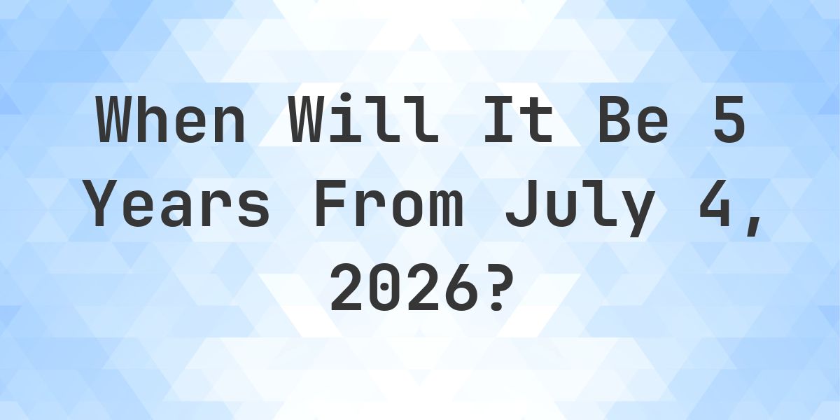 What is 5 Years From July 4, 2026? - Calculatio