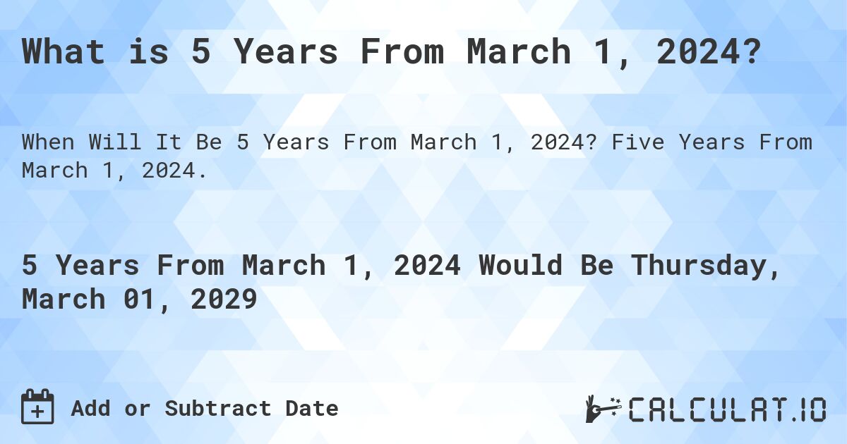 What is 5 Years From March 1, 2024?. Five Years From March 1, 2024.