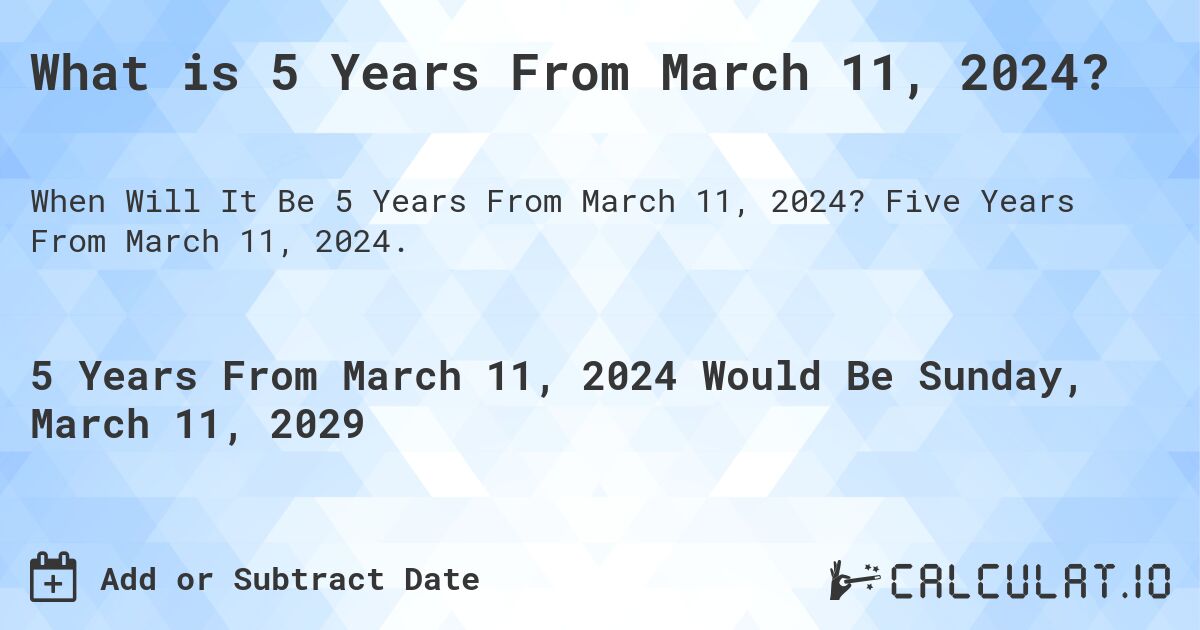 What is 5 Years From March 11, 2024?. Five Years From March 11, 2024.