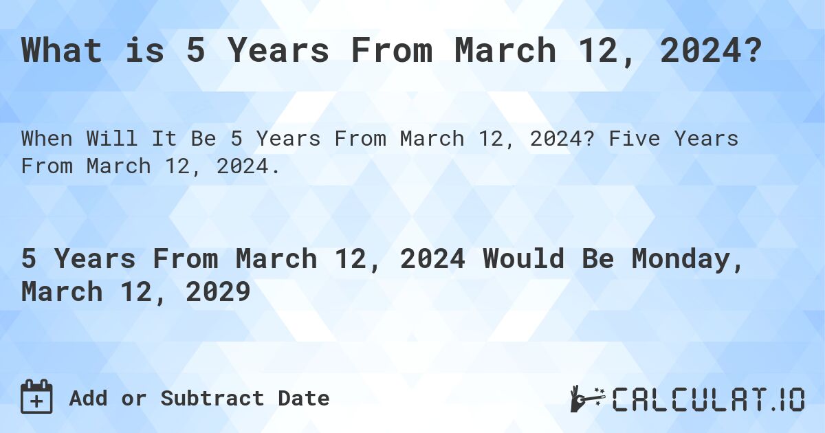 What is 5 Years From March 12, 2024?. Five Years From March 12, 2024.