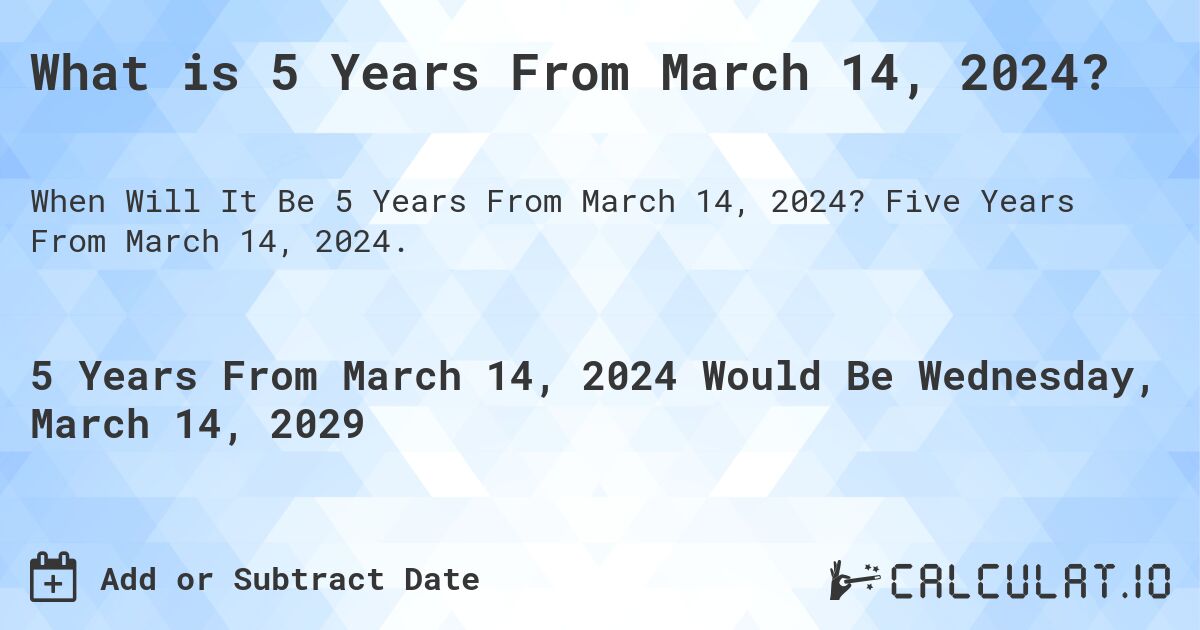 What is 5 Years From March 14, 2024?. Five Years From March 14, 2024.
