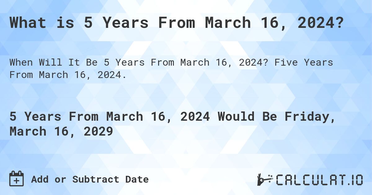 What is 5 Years From March 16, 2024?. Five Years From March 16, 2024.