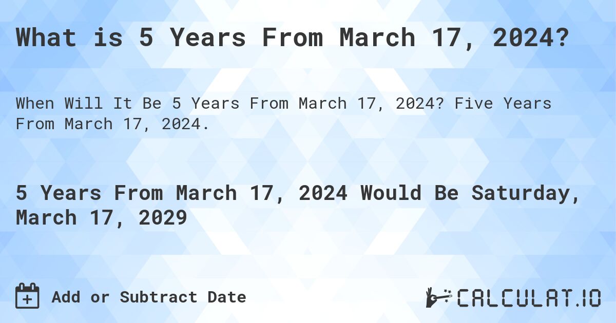 What is 5 Years From March 17, 2024?. Five Years From March 17, 2024.