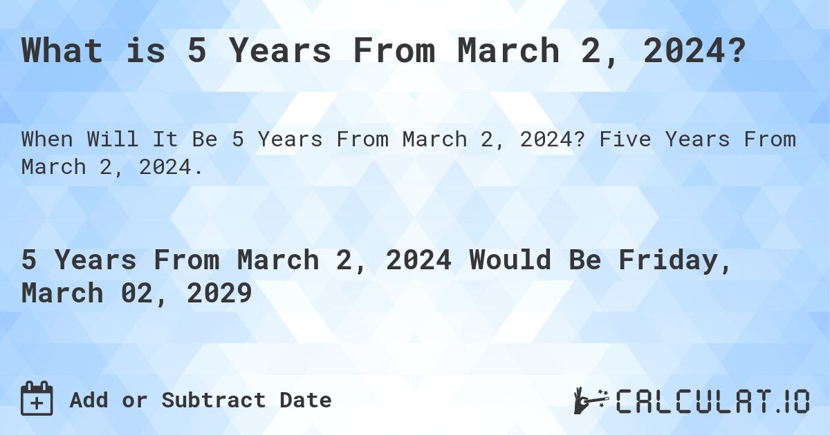 What is 5 Years From March 2, 2024?. Five Years From March 2, 2024.
