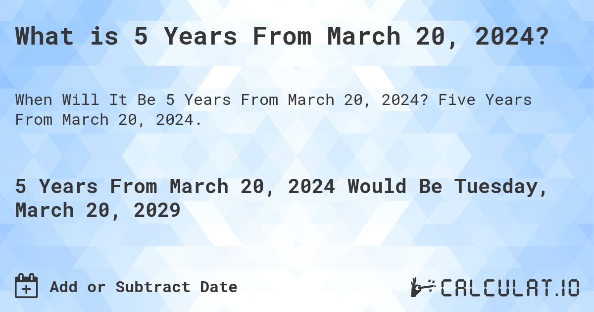 What is 5 Years From March 20, 2024?. Five Years From March 20, 2024.