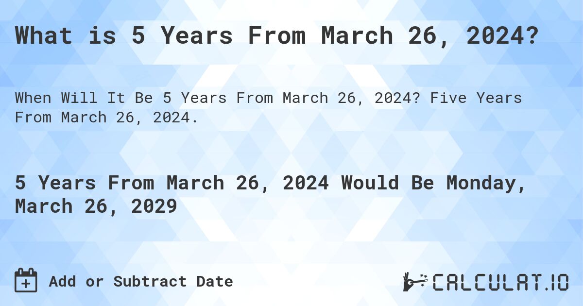What is 5 Years From March 26, 2024?. Five Years From March 26, 2024.