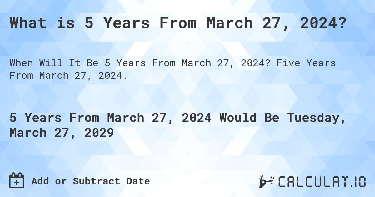 What is 5 Years From March 27, 2024?. Five Years From March 27, 2024.