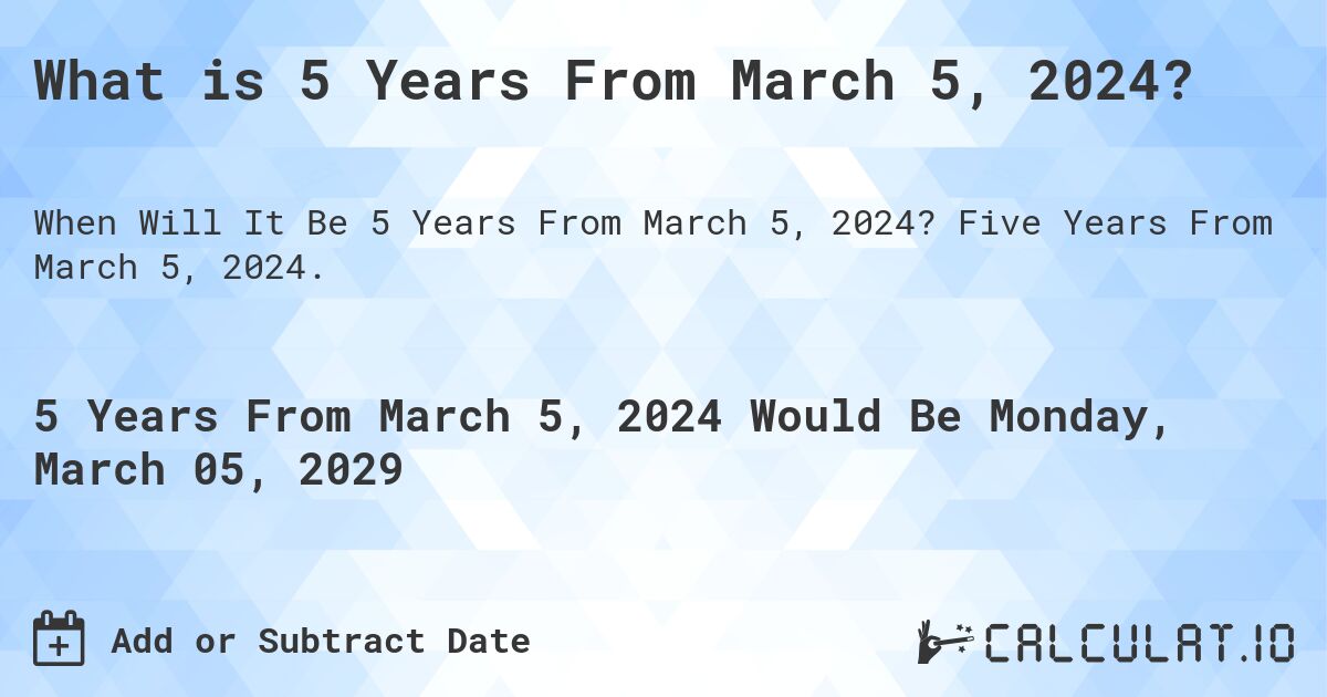 What is 5 Years From March 5, 2024?. Five Years From March 5, 2024.